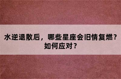 水逆退散后，哪些星座会旧情复燃？如何应对？