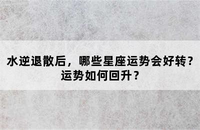水逆退散后，哪些星座运势会好转？运势如何回升？