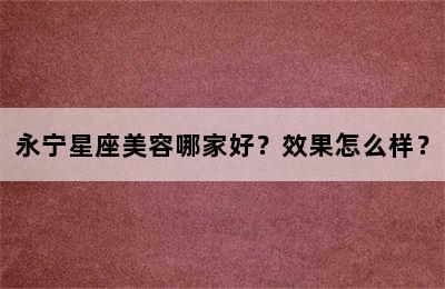 永宁星座美容哪家好？效果怎么样？