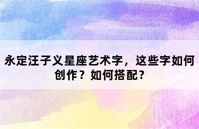 永定汪子义星座艺术字，这些字如何创作？如何搭配？