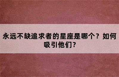 永远不缺追求者的星座是哪个？如何吸引他们？