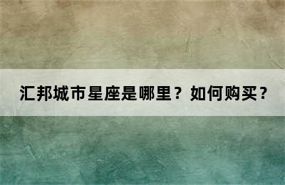 汇邦城市星座是哪里？如何购买？