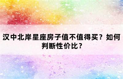 汉中北岸星座房子值不值得买？如何判断性价比？