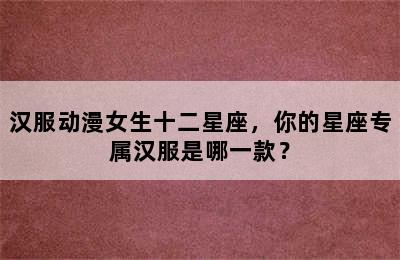 汉服动漫女生十二星座，你的星座专属汉服是哪一款？