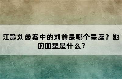 江歌刘鑫案中的刘鑫是哪个星座？她的血型是什么？