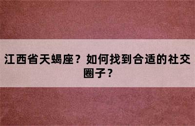 江西省天蝎座？如何找到合适的社交圈子？