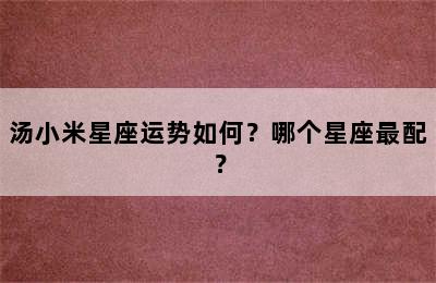 汤小米星座运势如何？哪个星座最配？