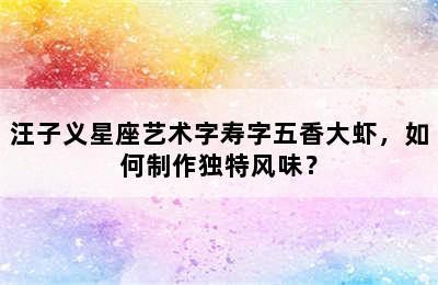 汪子义星座艺术字寿字五香大虾，如何制作独特风味？