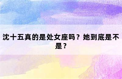 沈十五真的是处女座吗？她到底是不是？