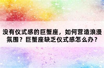 没有仪式感的巨蟹座，如何营造浪漫氛围？巨蟹座缺乏仪式感怎么办？