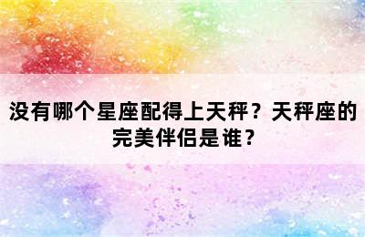 没有哪个星座配得上天秤？天秤座的完美伴侣是谁？
