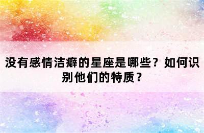 没有感情洁癖的星座是哪些？如何识别他们的特质？