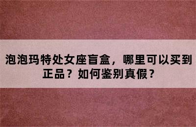 泡泡玛特处女座盲盒，哪里可以买到正品？如何鉴别真假？