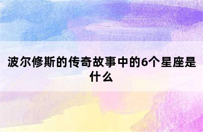 波尔修斯的传奇故事中的6个星座是什么