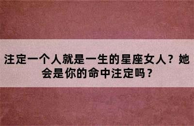 注定一个人就是一生的星座女人？她会是你的命中注定吗？