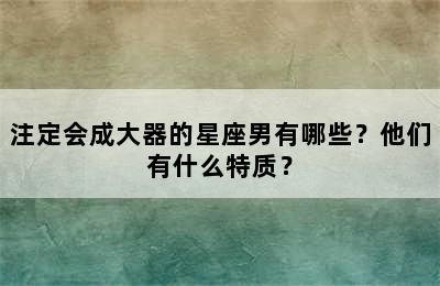 注定会成大器的星座男有哪些？他们有什么特质？