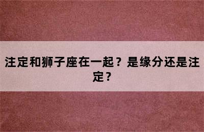 注定和狮子座在一起？是缘分还是注定？