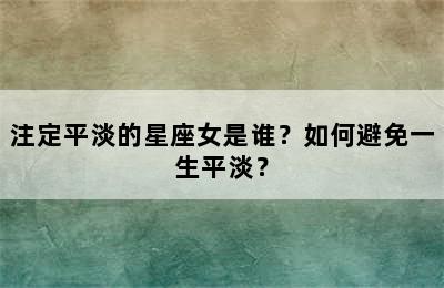 注定平淡的星座女是谁？如何避免一生平淡？