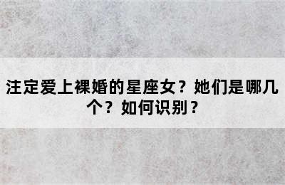 注定爱上裸婚的星座女？她们是哪几个？如何识别？