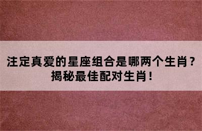 注定真爱的星座组合是哪两个生肖？揭秘最佳配对生肖！