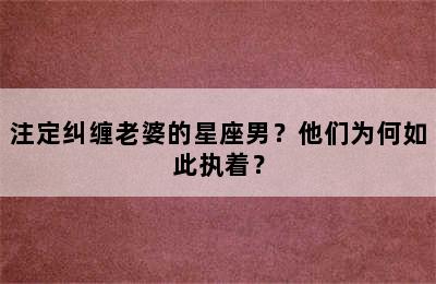 注定纠缠老婆的星座男？他们为何如此执着？