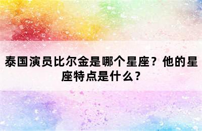 泰国演员比尔金是哪个星座？他的星座特点是什么？