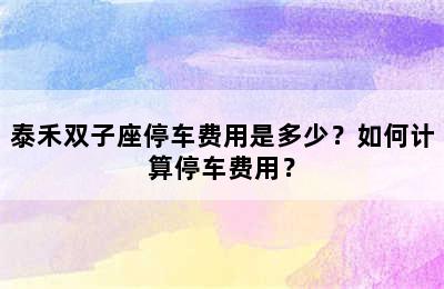泰禾双子座停车费用是多少？如何计算停车费用？