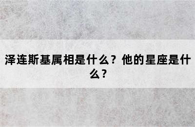 泽连斯基属相是什么？他的星座是什么？