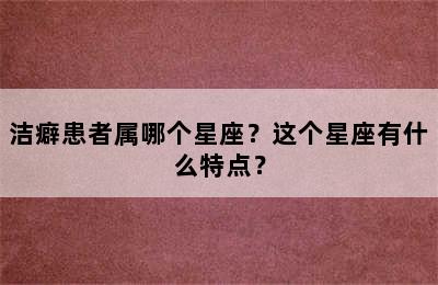 洁癖患者属哪个星座？这个星座有什么特点？