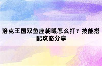 洛克王国双鱼座朝曦怎么打？技能搭配攻略分享