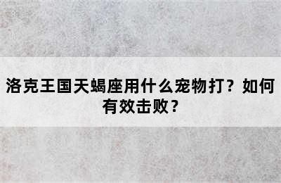 洛克王国天蝎座用什么宠物打？如何有效击败？