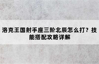 洛克王国射手座三阶北辰怎么打？技能搭配攻略详解