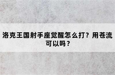 洛克王国射手座觉醒怎么打？用苍流可以吗？