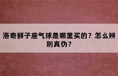 洛奇狮子座气球是哪里买的？怎么辨别真伪？