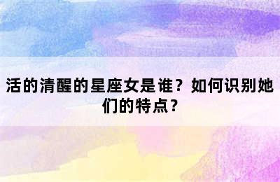 活的清醒的星座女是谁？如何识别她们的特点？