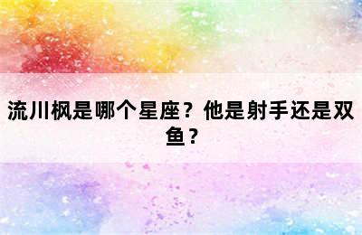 流川枫是哪个星座？他是射手还是双鱼？