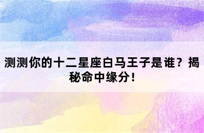 测测你的十二星座白马王子是谁？揭秘命中缘分！