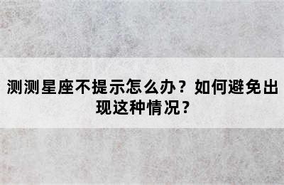 测测星座不提示怎么办？如何避免出现这种情况？