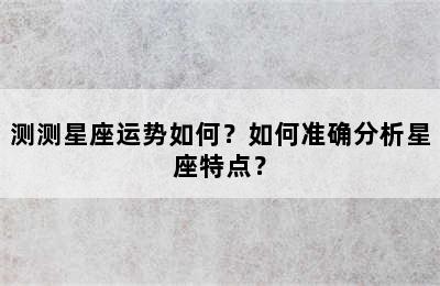 测测星座运势如何？如何准确分析星座特点？