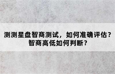 测测星盘智商测试，如何准确评估？智商高低如何判断？