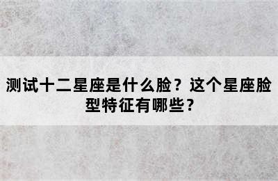 测试十二星座是什么脸？这个星座脸型特征有哪些？