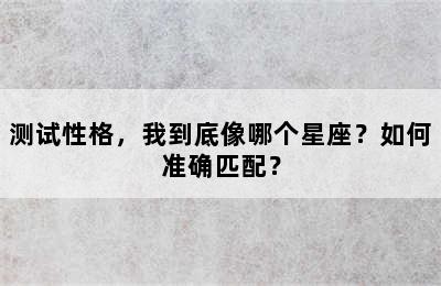 测试性格，我到底像哪个星座？如何准确匹配？