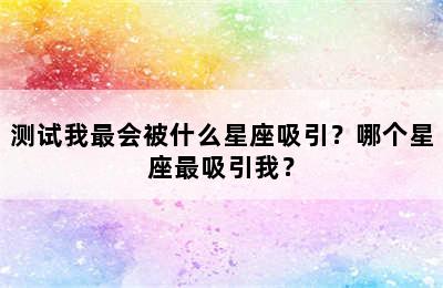 测试我最会被什么星座吸引？哪个星座最吸引我？