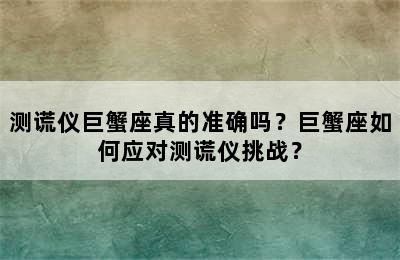 测谎仪巨蟹座真的准确吗？巨蟹座如何应对测谎仪挑战？