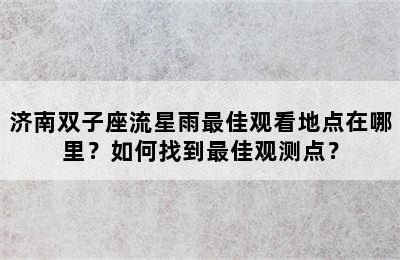 济南双子座流星雨最佳观看地点在哪里？如何找到最佳观测点？