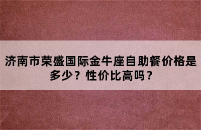 济南市荣盛国际金牛座自助餐价格是多少？性价比高吗？