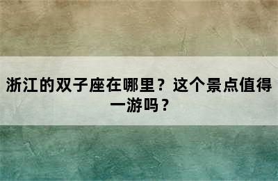 浙江的双子座在哪里？这个景点值得一游吗？