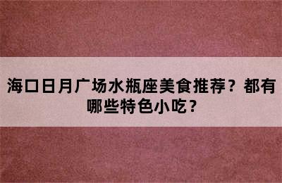 海口日月广场水瓶座美食推荐？都有哪些特色小吃？