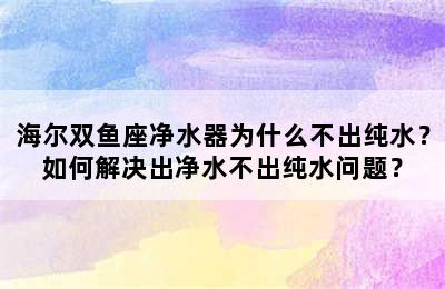 海尔双鱼座净水器为什么不出纯水？如何解决出净水不出纯水问题？