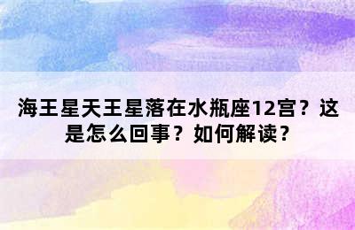 海王星天王星落在水瓶座12宫？这是怎么回事？如何解读？
